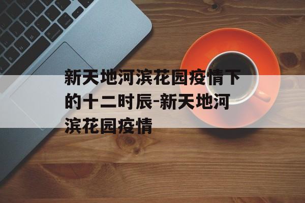 新天地河滨花园疫情下的十二时辰-新天地河滨花园疫情