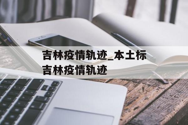 吉林疫情轨迹_本土标吉林疫情轨迹